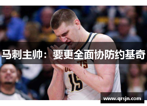 马刺主帅：要更全面协防约基奇